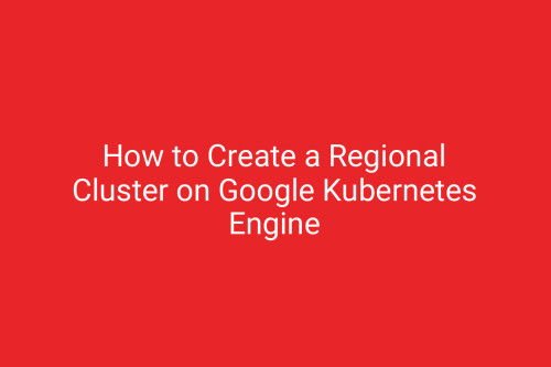 How to Create a Regional Cluster on Google Kubernetes Engine