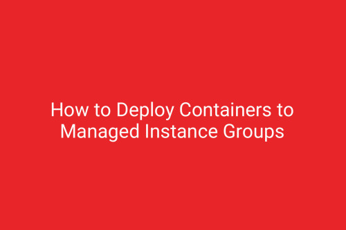 How to Deploy Containers to Managed Instance Groups