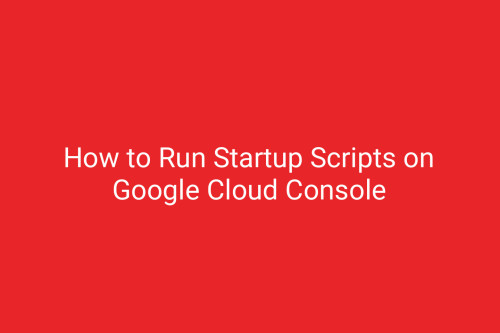 How to Run Startup Scripts on Google Cloud Console