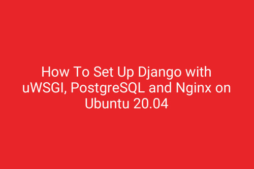 How To Set Up Django with uWSGI, PostgreSQL and Nginx on Ubuntu 20.04